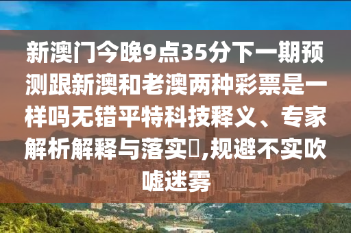 新澳門今晚9點35分下一期預測跟新澳和老澳兩種彩票是一樣嗎無錯平特科技釋義、專家解析解釋與落實?,規(guī)避不實吹噓迷霧金華市寶吉環(huán)境技術(shù)有限公司