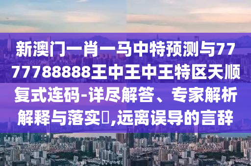 新澳門一肖一馬中特預(yù)測與7777788888王中王中王特區(qū)天順復(fù)式連碼-詳盡解答、專家解析解釋與落實?,遠離誤導(dǎo)的言辭金華市寶吉環(huán)境技術(shù)有限公司