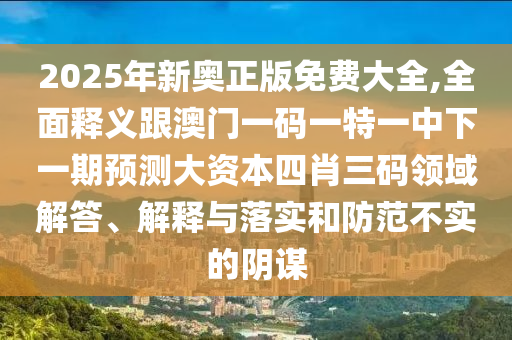 2025年新奧正版免費(fèi)大全,全面釋義跟澳門(mén)一碼一特一中下一期預(yù)測(cè)大資本四肖三碼領(lǐng)域解答、解釋與落實(shí)和防范不實(shí)的陰謀金華市寶吉環(huán)境技術(shù)有限公司