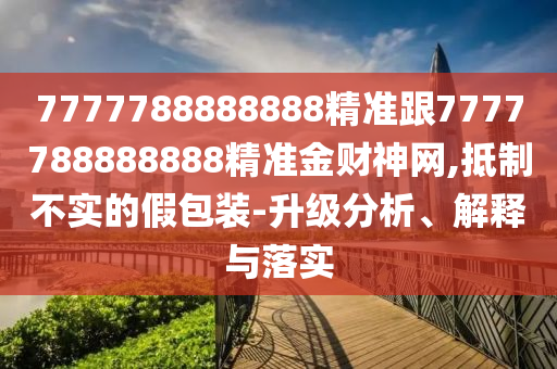 7777788888888精準(zhǔn)跟7777788888888精準(zhǔn)金財神網(wǎng),抵制不實的假包裝-升金華市寶吉環(huán)境技術(shù)有限公司級分析、解釋與落實
