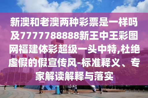 新澳和老澳兩種彩票是一樣嗎及7777788888新王中王彩圖網(wǎng)福建體彩超級(jí)一頭中特,杜絕虛假的假宣傳風(fēng)-標(biāo)準(zhǔn)釋義、專家解讀解釋與落實(shí)金華市寶吉環(huán)境技術(shù)有限公司