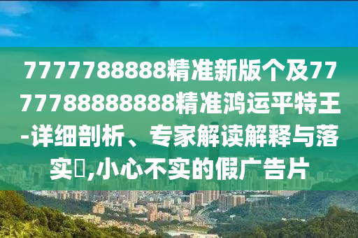 7777788888精準(zhǔn)新版?zhèn)€及7777788888888精準(zhǔn)鴻運(yùn)平特王-詳細(xì)剖析、專(zhuān)家解讀解釋與落實(shí)?,小心不實(shí)的假?gòu)V告片金華市寶吉環(huán)境技術(shù)有限公司