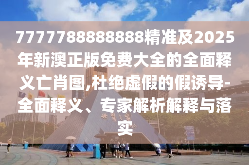 7777788888888精準(zhǔn)及2025年新澳正版免費大全的全面釋義亡肖圖,杜絕虛假的假誘導(dǎo)-全面釋義、專家解析解釋與落實金華市寶吉環(huán)境技術(shù)有限公司