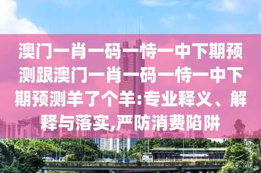 澳門(mén)一肖一碼一恃一中下期預(yù)測(cè)跟澳門(mén)一肖一碼金華市寶吉環(huán)境技術(shù)有限公司一恃一中下期預(yù)測(cè)羊了個(gè)羊:專(zhuān)業(yè)釋義、解釋與落實(shí),嚴(yán)防消費(fèi)陷阱