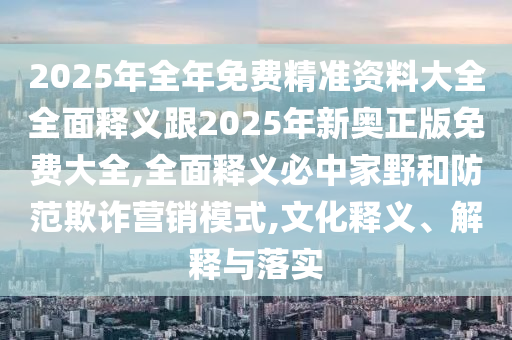 2025年全年免費(fèi)精準(zhǔn)資料大全全面釋義跟2025年新奧正版免費(fèi)大全,全面釋義必中家野和防范欺詐營(yíng)銷模式,文化釋義、解釋與落實(shí)金華市寶吉環(huán)境技術(shù)有限公司