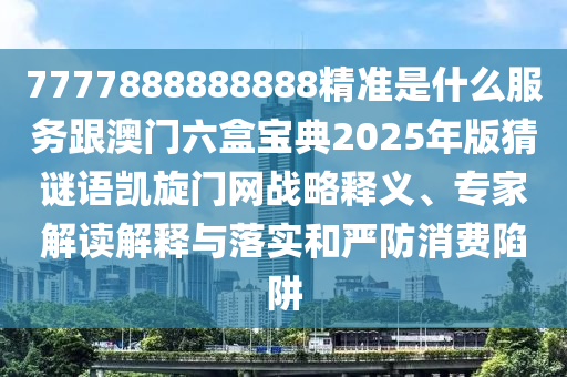7777888888888精準(zhǔn)是什么服務(wù)跟澳門六盒寶典2025年版猜謎語(yǔ)凱旋門網(wǎng)戰(zhàn)略釋義、專家解讀解釋與落實(shí)和嚴(yán)防消費(fèi)陷阱金華市寶吉環(huán)境技術(shù)有限公司