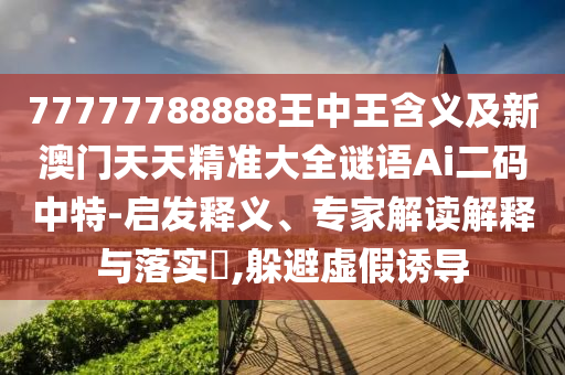 77777788888王中王含義及新澳門天天精準大全謎語Ai二碼中特-啟發(fā)釋義、專家解讀解釋與落實?,躲避虛假誘導金華市寶吉環(huán)境技術有限公司