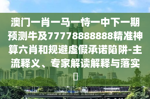 澳門一肖一馬一恃一中下一期預測牛及77778888888精準神算六肖和規(guī)避虛假承諾陷阱-主流釋義、專家解讀解釋與落實?金華市寶吉環(huán)境技術有限公司