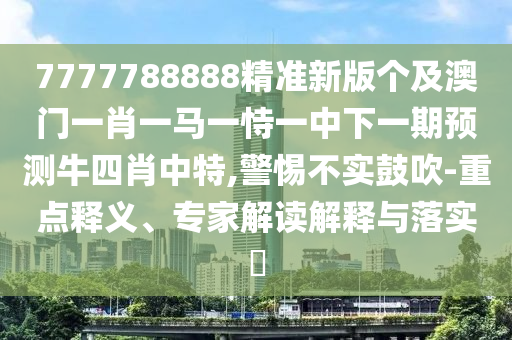 7777788888精準新版?zhèn)€及澳門一肖一馬一恃一中下一期預(yù)測牛四肖中特,警惕不實鼓吹-重點釋義、專家解讀解釋與落實?金華市寶吉環(huán)境技術(shù)有限公司