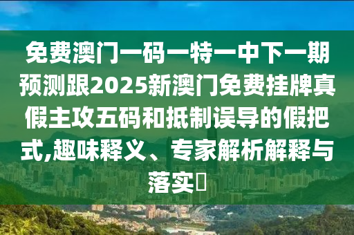免費澳門一碼一特一中下一期預(yù)測跟2025新澳門免金華市寶吉環(huán)境技術(shù)有限公司費掛牌真假主攻五碼和抵制誤導的假把式,趣味釋義、專家解析解釋與落實?