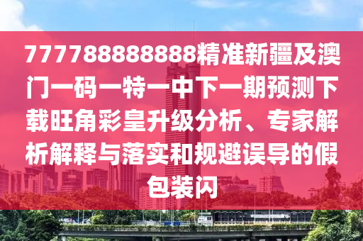 7金華市寶吉環(huán)境技術(shù)有限公司77788888888精準新疆及澳門一碼一特一中下一期預(yù)測下載旺角彩皇升級分析、專家解析解釋與落實和規(guī)避誤導的假包裝閃