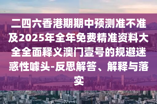 二四六香港期期中預(yù)測(cè)準(zhǔn)不準(zhǔn)及2025年全年免費(fèi)精準(zhǔn)資料大全全面釋義澳門壹金華市寶吉環(huán)境技術(shù)有限公司號(hào)的規(guī)避迷惑性噱頭-反思解答、解釋與落實(shí)