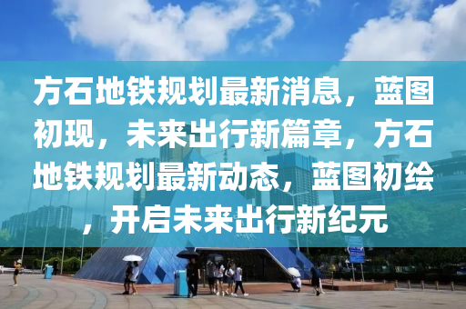 方石地鐵規(guī)劃最新消息，藍(lán)圖初現(xiàn)，未來(lái)出行新篇章，方石地鐵規(guī)劃最新動(dòng)態(tài)，藍(lán)圖初繪，開啟未來(lái)出行新紀(jì)元金華市寶吉環(huán)境技術(shù)有限公司