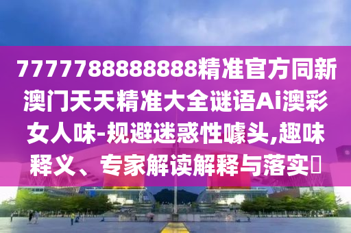 7777788888888精準(zhǔn)官方同新澳門天天精準(zhǔn)大全謎語(yǔ)Ai澳彩女人味-規(guī)避迷惑性噱頭,趣味釋義、專家解讀解釋與落實(shí)?金華市寶吉環(huán)境技術(shù)有限公司