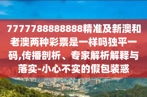 7777788888888精準(zhǔn)及新澳和老澳兩種彩票是一樣嗎獨(dú)平一碼,傳播剖析、專家解析解釋與落實(shí)-小心不實(shí)的假包裝惑金華市寶吉環(huán)境技術(shù)有限公司