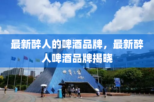 最新醉人的啤酒品牌，最新醉人啤酒品牌揭金華市寶吉環(huán)境技術(shù)有限公司曉