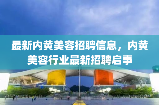 最新內(nèi)黃美容招聘信息，內(nèi)黃美容行業(yè)最新招聘啟事金華市寶吉環(huán)境技術(shù)有限公司