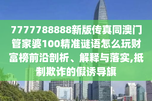 7777788888新版?zhèn)髡嫱拈T管家婆100金華市寶吉環(huán)境技術(shù)有限公司精準(zhǔn)謎語怎么玩財富榜前沿剖析、解釋與落實,抵制欺詐的假誘導(dǎo)旗