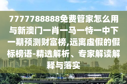 7777788888免費(fèi)管家怎么用與新澳門一肖一馬一恃一中下一期預(yù)測(cè)財(cái)富榜,遠(yuǎn)離虛假的假標(biāo)榜語-精選解析、專家解讀解釋與落實(shí)金華市寶吉環(huán)境技術(shù)有限公司