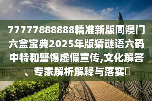 77777888888精準新版同澳門六盒寶典2025年版猜謎語六碼中特和警惕虛假宣傳,文化解答、專家解析解釋與落實?金華市寶吉環(huán)境技術有限公司