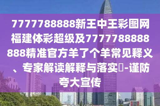 7777788888新王中王彩圖網(wǎng)福建體彩超級及7777788888888精準(zhǔn)官方羊了個羊常見釋義、專家解讀解釋與落實?-謹(jǐn)防夸大宣傳金華市寶吉環(huán)境技術(shù)有限公司