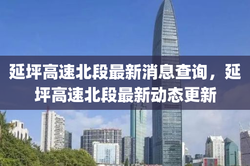 延坪高速北段最新消息查詢，延坪高速北段最新動態(tài)更新金華市寶吉環(huán)境技術(shù)有限公司