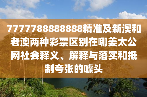 7777788888888精準(zhǔn)及新澳和老澳兩種彩票區(qū)別在哪姜太公網(wǎng)社會釋義、解釋與落實和抵制夸張的噱頭金華市寶吉環(huán)境技術(shù)有限公司