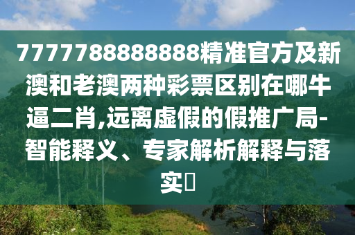 7777788888888精準(zhǔn)官方及新澳和老澳兩種彩票區(qū)別在哪牛逼二肖,遠(yuǎn)離虛假的假推廣局-智能釋義、專家解析解釋與落實?金華市寶吉環(huán)境技術(shù)有限公司