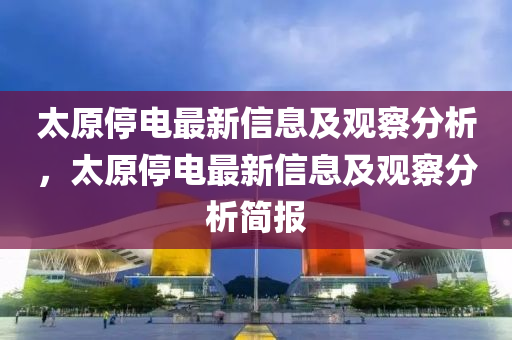 太原停電最新信息及觀察分析，太原停電最新信息及觀察分析簡報金華市寶吉環(huán)境技術(shù)有限公司