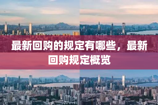最新回購的規(guī)定金華市寶吉環(huán)境技術(shù)有限公司有哪些，最新回購規(guī)定概覽