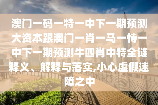澳門一碼一特一中下一期預(yù)測大資本跟澳門一肖一馬一恃一中下一期預(yù)測牛四肖中特全鏈釋義、解釋與落實,小心虛金華市寶吉環(huán)境技術(shù)有限公司假迷障之中
