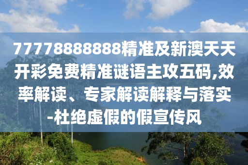 77778888888精金華市寶吉環(huán)境技術(shù)有限公司準(zhǔn)及新澳天天開彩免費精準(zhǔn)謎語主攻五碼,效率解讀、專家解讀解釋與落實-杜絕虛假的假宣傳風(fēng)