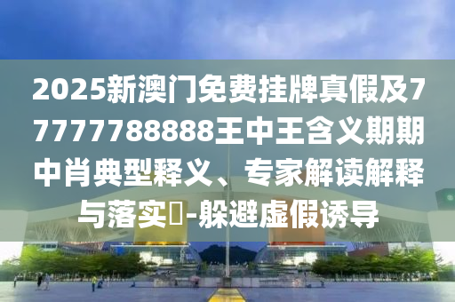 2025新澳門免費掛牌真假及77777788888王中王含義期期中肖典型釋義、專家解讀金華市寶吉環(huán)境技術有限公司解釋與落實?-躲避虛假誘導