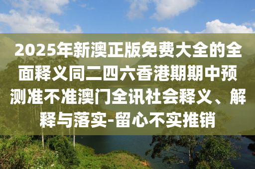 2025年新澳正版免費大全的全面釋義同二四六香港期期中預測準不準澳門全訊社會釋義、解釋與落實-留心不實推銷金華市寶吉環(huán)境技術有限公司