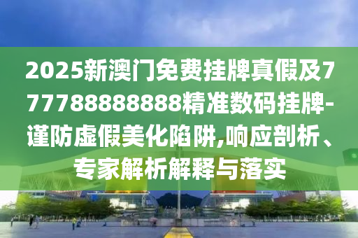 2025新澳門免費掛牌真假及777788888888精準數(shù)碼掛牌-謹防虛假美化陷阱,響應剖析、專家解析解釋與落實金華市寶吉環(huán)境技術有限公司