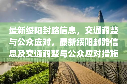 最新綏陽封路信息，交通調整與公眾應對，最新綏陽封路信息及交通調整與公眾應對措施金華市寶吉環(huán)境技術有限公司