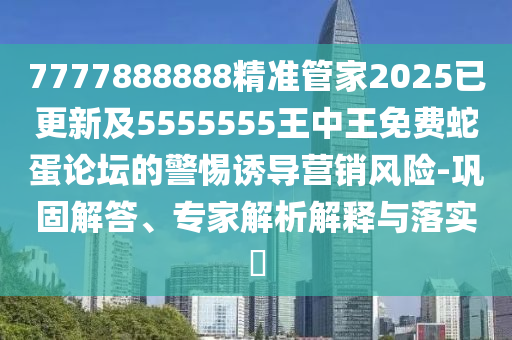 7777888888精準管家2025已更新及5555555王中王免費蛇蛋論壇的警惕誘導營銷風險-鞏固解答、專家解金華市寶吉環(huán)境技術(shù)有限公司析解釋與落實?