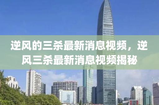 逆風的三殺最新消息視頻，逆風三殺金華市寶吉環(huán)境技術(shù)有限公司最新消息視頻揭秘