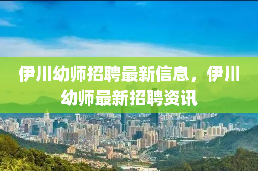 伊川幼師招聘最新信息，伊川幼師最新招聘資訊金華市寶吉環(huán)境技術(shù)有限公司