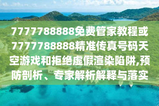 7777788888免費(fèi)管家教程或7777788888精準(zhǔn)傳真號(hào)碼天空游戲和拒絕虛假渲染陷阱,預(yù)防剖析、專家解析解釋與落實(shí)金華市寶吉環(huán)境技術(shù)有限公司