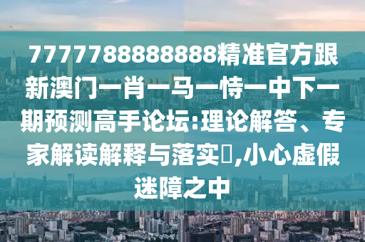 7777788888888精準(zhǔn)官方跟新澳門一肖一馬一恃一中下一期預(yù)測高手論壇:理論解答、專家解讀解釋與落實(shí)?,小心虛假迷障之中金華市寶吉環(huán)境技術(shù)有限公司