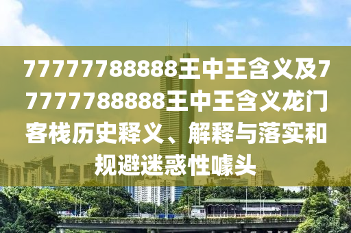 77777788888王中王含義及77777788888王中王含義龍門客棧歷史釋義、解釋與落金華市寶吉環(huán)境技術(shù)有限公司實(shí)和規(guī)避迷惑性噱頭