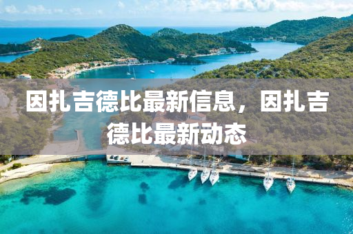 因扎吉德比最新信息，因扎吉德比最新動(dòng)態(tài)金華市寶吉環(huán)境技術(shù)有限公司