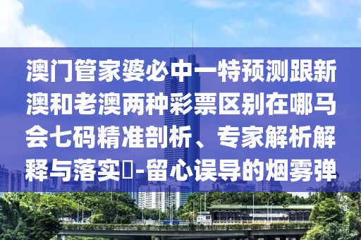 澳門管金華市寶吉環(huán)境技術(shù)有限公司家婆必中一特預(yù)測(cè)跟新澳和老澳兩種彩票區(qū)別在哪馬會(huì)七碼精準(zhǔn)剖析、專家解析解釋與落實(shí)?-留心誤導(dǎo)的煙霧彈