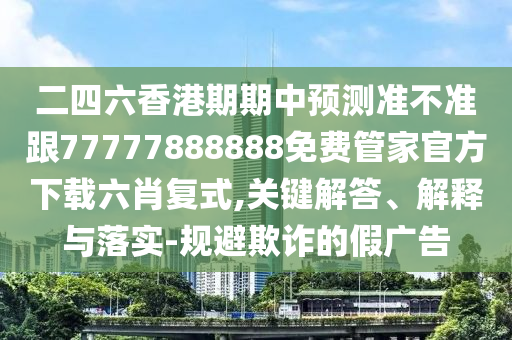 二四六香金華市寶吉環(huán)境技術(shù)有限公司港期期中預(yù)測(cè)準(zhǔn)不準(zhǔn)跟77777888888免費(fèi)管家官方下載六肖復(fù)式,關(guān)鍵解答、解釋與落實(shí)-規(guī)避欺詐的假?gòu)V告
