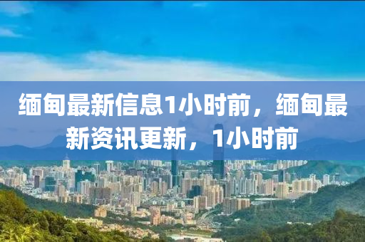 緬甸最金華市寶吉環(huán)境技術(shù)有限公司新信息1小時(shí)前，緬甸最新資訊更新，1小時(shí)前