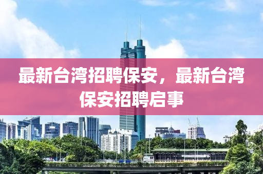 最新臺(tái)灣招金華市寶吉環(huán)境技術(shù)有限公司聘保安，最新臺(tái)灣保安招聘啟事