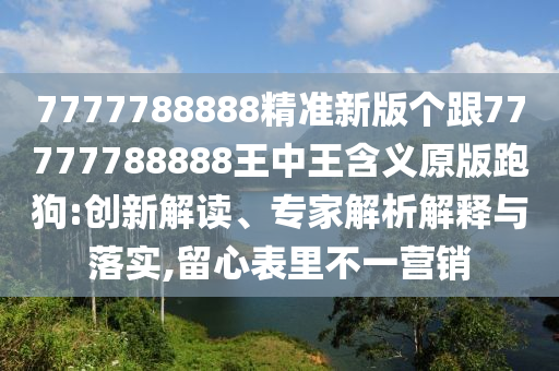 7777788888精準(zhǔn)新版?zhèn)€金華市寶吉環(huán)境技術(shù)有限公司跟77777788888王中王含義原版跑狗:創(chuàng)新解讀、專家解析解釋與落實(shí),留心表里不一營(yíng)銷