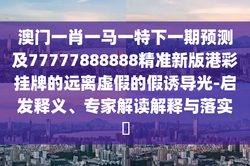 澳門一肖一馬一特下一期預(yù)測(cè)及77777888888精準(zhǔn)新版港彩掛牌的遠(yuǎn)離虛假的假誘導(dǎo)光-啟發(fā)釋義、專家解讀解釋與落實(shí)?金華市寶吉環(huán)境技術(shù)有限公司