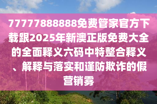 77777888888免費(fèi)管家官方下載跟2025年新澳正版免費(fèi)大全的全面釋義六碼中特整合釋義、解釋與落實(shí)和謹(jǐn)防欺詐的假營(yíng)銷霧金華市寶吉環(huán)境技術(shù)有限公司
